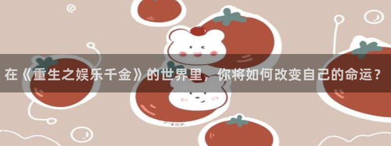 壹号官网app下载安装：在《重生之娱乐千金》的世界里，你将如何改变自己的命运？