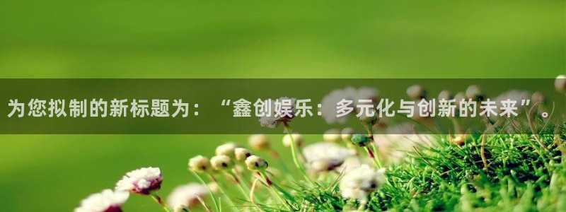 众合官网平台链接：为您拟制的新标题为：“鑫创娱乐：多元化与创新的未来”。