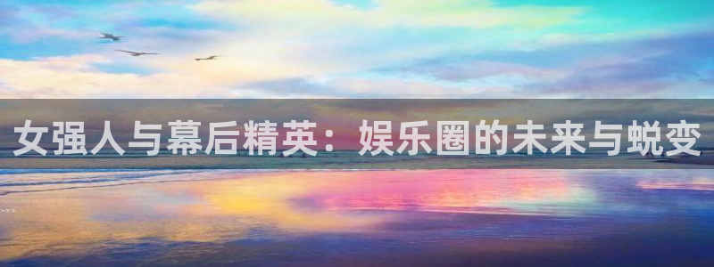 壹号大舞台娱乐app下载安装：女强人与幕后精英：娱乐圈的未来与蜕变